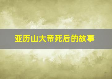 亚历山大帝死后的故事