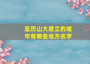 亚历山大建立的城市有哪些地方名字