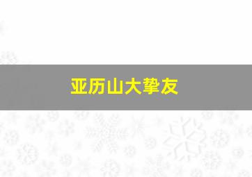 亚历山大挚友