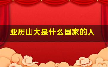 亚历山大是什么国家的人