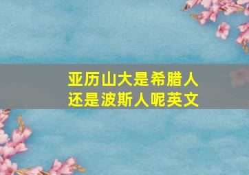 亚历山大是希腊人还是波斯人呢英文