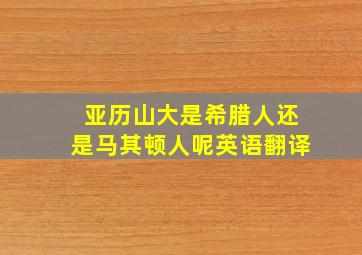 亚历山大是希腊人还是马其顿人呢英语翻译