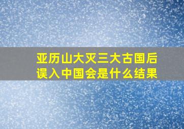 亚历山大灭三大古国后误入中国会是什么结果