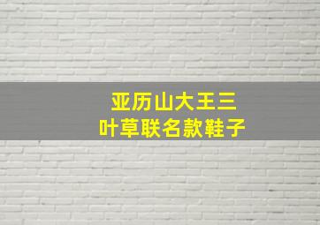 亚历山大王三叶草联名款鞋子