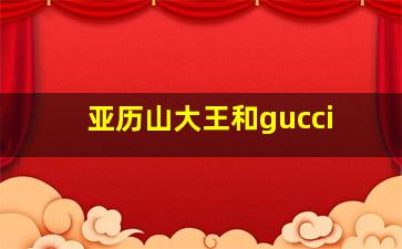 亚历山大王和gucci