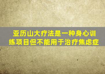 亚历山大疗法是一种身心训练项目但不能用于治疗焦虑症