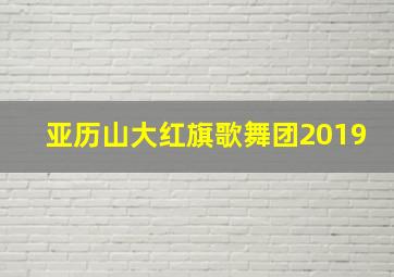 亚历山大红旗歌舞团2019