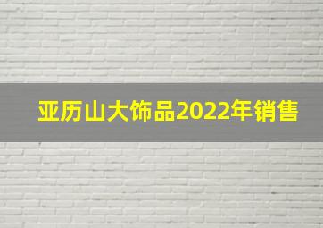 亚历山大饰品2022年销售