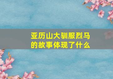 亚历山大驯服烈马的故事体现了什么