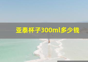 亚泰杯子300ml多少钱