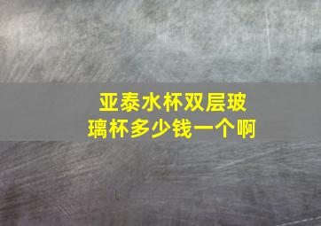 亚泰水杯双层玻璃杯多少钱一个啊