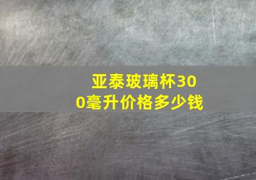 亚泰玻璃杯300毫升价格多少钱