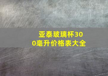 亚泰玻璃杯300毫升价格表大全