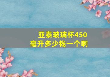 亚泰玻璃杯450毫升多少钱一个啊