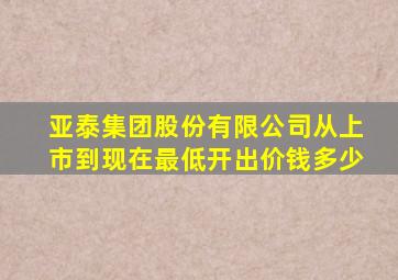 亚泰集团股份有限公司从上市到现在最低开出价钱多少