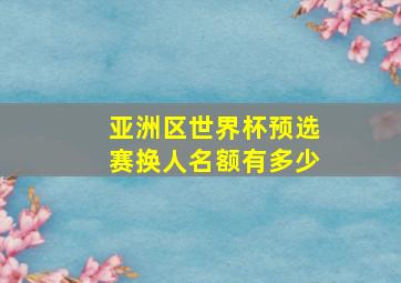 亚洲区世界杯预选赛换人名额有多少