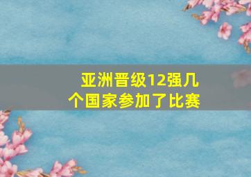 亚洲晋级12强几个国家参加了比赛