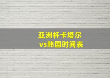 亚洲杯卡塔尔vs韩国时间表