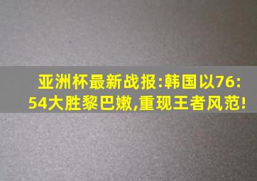 亚洲杯最新战报:韩国以76:54大胜黎巴嫩,重现王者风范!