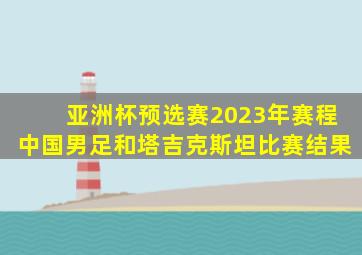 亚洲杯预选赛2023年赛程中国男足和塔吉克斯坦比赛结果