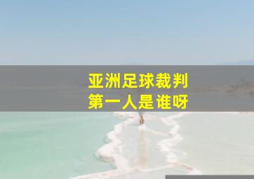 亚洲足球裁判第一人是谁呀