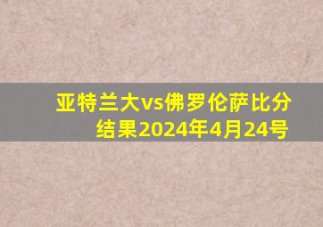 亚特兰大vs佛罗伦萨比分结果2024年4月24号