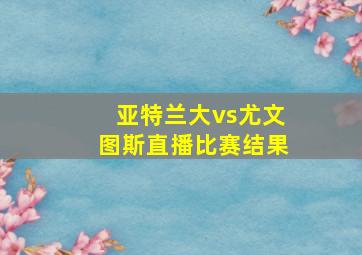 亚特兰大vs尤文图斯直播比赛结果