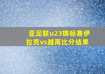 亚足联u23锦标赛伊拉克vs越南比分结果