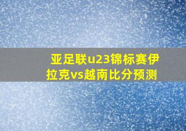 亚足联u23锦标赛伊拉克vs越南比分预测