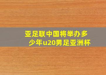 亚足联中国将举办多少年u20男足亚洲杯