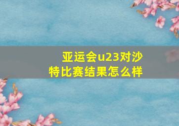 亚运会u23对沙特比赛结果怎么样