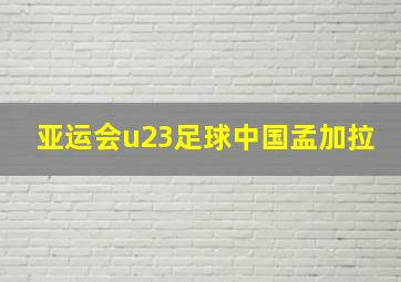 亚运会u23足球中国孟加拉