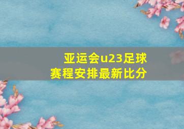 亚运会u23足球赛程安排最新比分