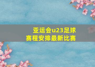 亚运会u23足球赛程安排最新比赛