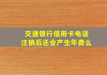 交通银行信用卡电话注销后还会产生年费么