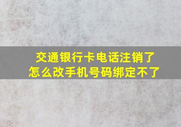 交通银行卡电话注销了怎么改手机号码绑定不了