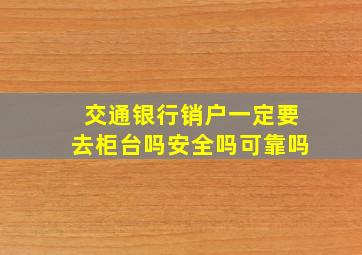 交通银行销户一定要去柜台吗安全吗可靠吗