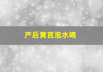 产后黄芪泡水喝