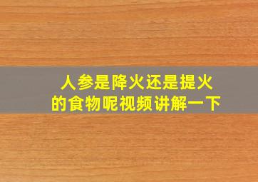 人参是降火还是提火的食物呢视频讲解一下