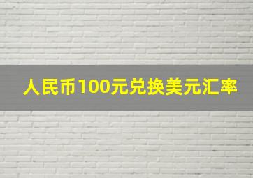 人民币100元兑换美元汇率