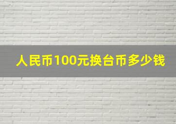 人民币100元换台币多少钱