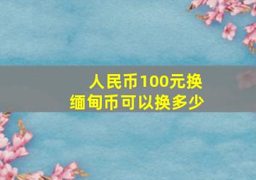 人民币100元换缅甸币可以换多少