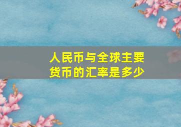 人民币与全球主要货币的汇率是多少