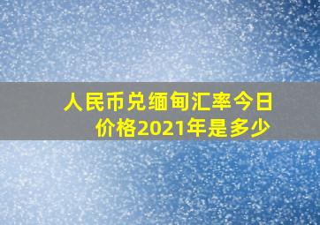 人民币兑缅甸汇率今日价格2021年是多少