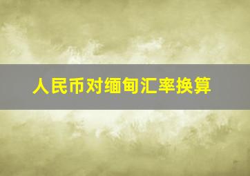 人民币对缅甸汇率换算