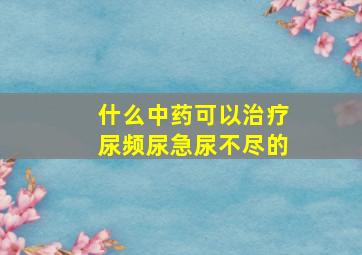 什么中药可以治疗尿频尿急尿不尽的