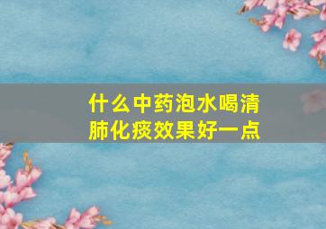 什么中药泡水喝清肺化痰效果好一点