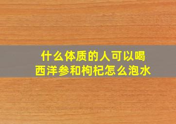 什么体质的人可以喝西洋参和枸杞怎么泡水