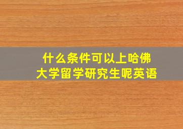 什么条件可以上哈佛大学留学研究生呢英语