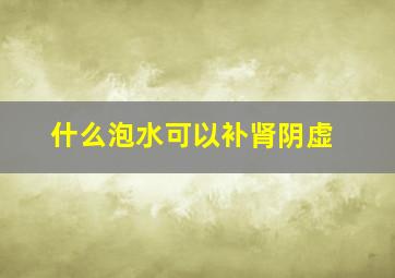 什么泡水可以补肾阴虚